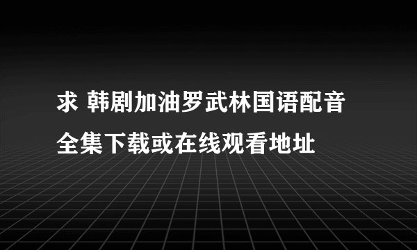 求 韩剧加油罗武林国语配音全集下载或在线观看地址