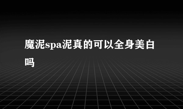 魔泥spa泥真的可以全身美白吗