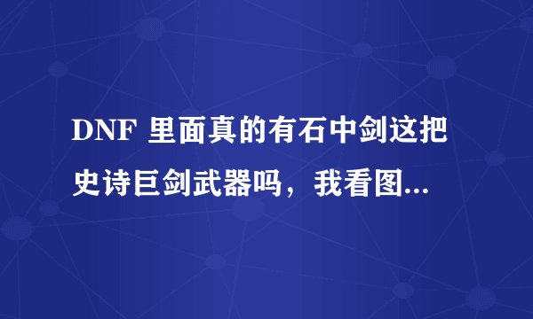DNF 里面真的有石中剑这把史诗巨剑武器吗，我看图是，加攻击速度百分之三十，，