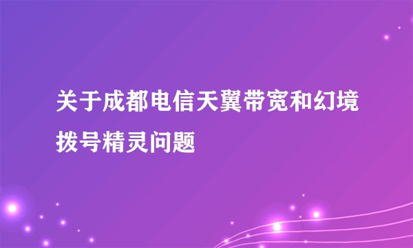 关于成都电信天翼带宽和幻境拨号精灵问题