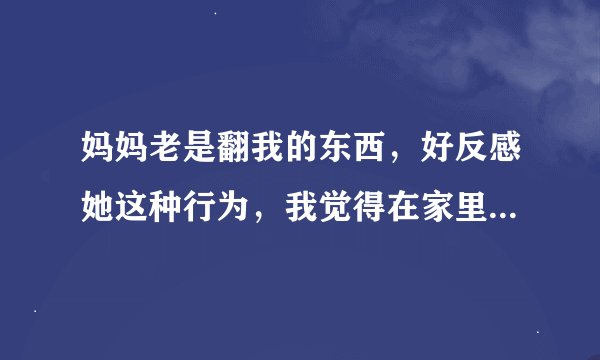 妈妈老是翻我的东西，好反感她这种行为，我觉得在家里一点隐私都没有，但我又不能拿她怎样！我该怎么办