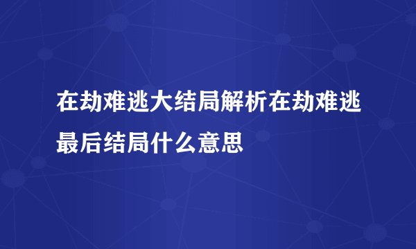 在劫难逃大结局解析在劫难逃最后结局什么意思