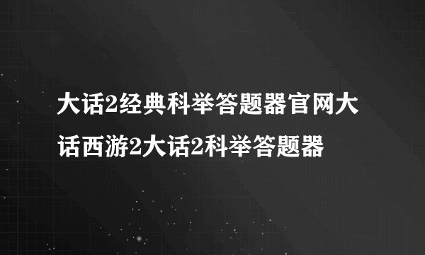 大话2经典科举答题器官网大话西游2大话2科举答题器