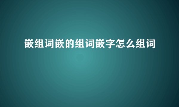 嵌组词嵌的组词嵌字怎么组词