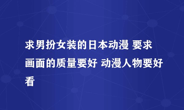 求男扮女装的日本动漫 要求画面的质量要好 动漫人物要好看