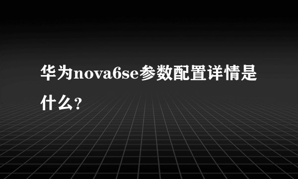 华为nova6se参数配置详情是什么？