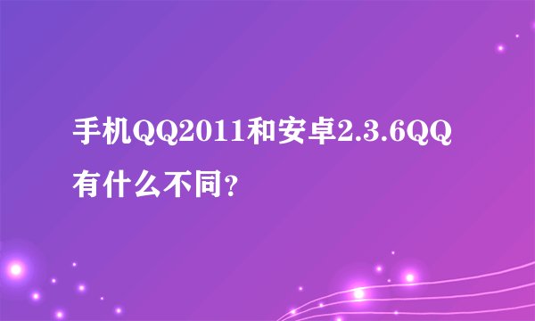 手机QQ2011和安卓2.3.6QQ有什么不同？