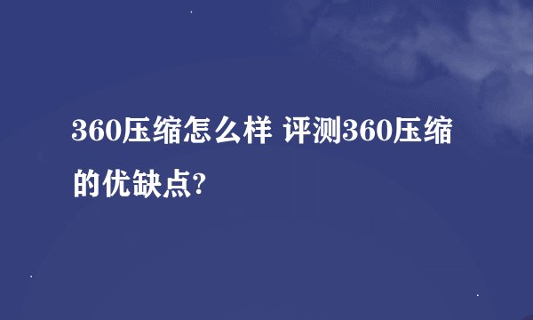 360压缩怎么样 评测360压缩的优缺点?