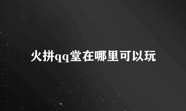 火拼qq堂在哪里可以玩
