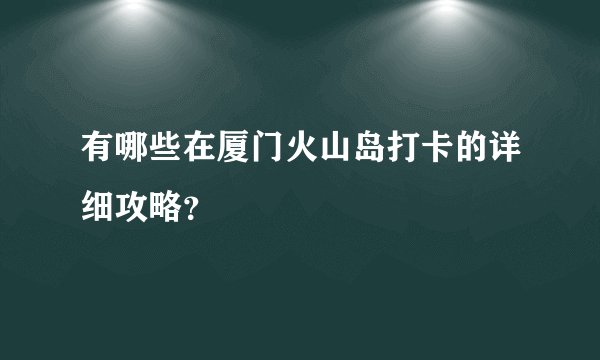 有哪些在厦门火山岛打卡的详细攻略？
