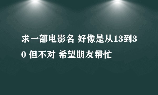 求一部电影名 好像是从13到30 但不对 希望朋友帮忙