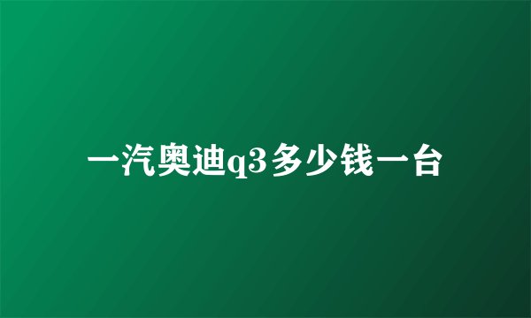 一汽奥迪q3多少钱一台