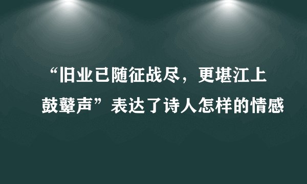 “旧业已随征战尽，更堪江上鼓鼙声”表达了诗人怎样的情感