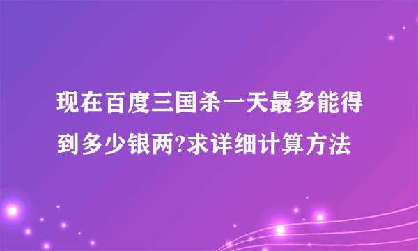 现在百度三国杀一天最多能得到多少银两?求详细计算方法