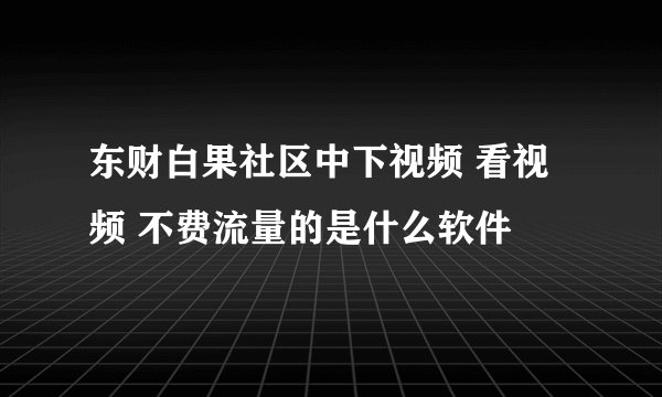 东财白果社区中下视频 看视频 不费流量的是什么软件