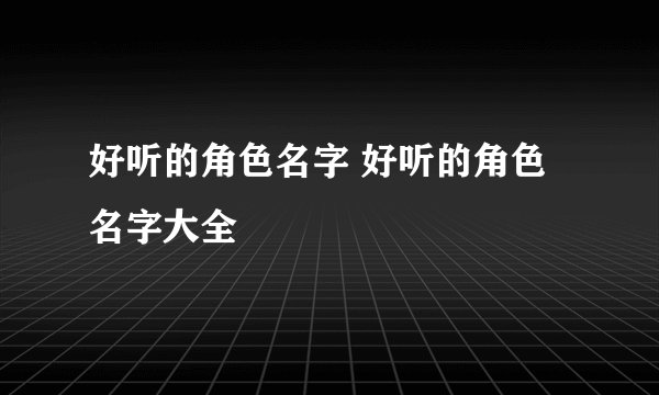 好听的角色名字 好听的角色名字大全