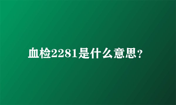 血检2281是什么意思？