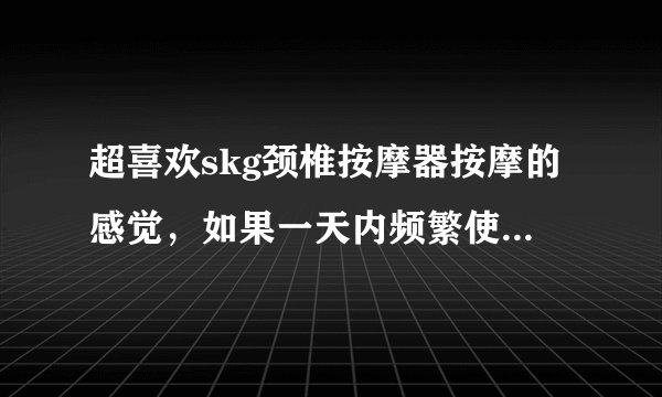 超喜欢skg颈椎按摩器按摩的感觉，如果一天内频繁使用按摩要不要紧？