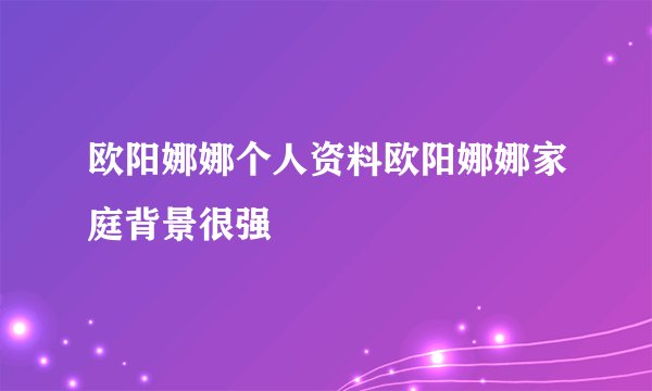 欧阳娜娜个人资料欧阳娜娜家庭背景很强