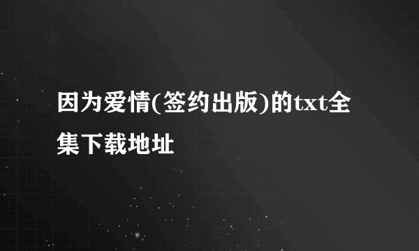 因为爱情(签约出版)的txt全集下载地址