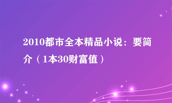 2010都市全本精品小说：要简介（1本30财富值）