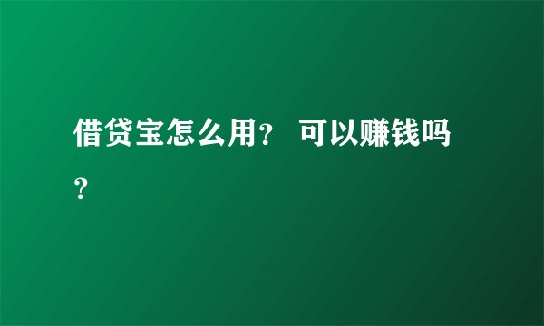 借贷宝怎么用？ 可以赚钱吗？