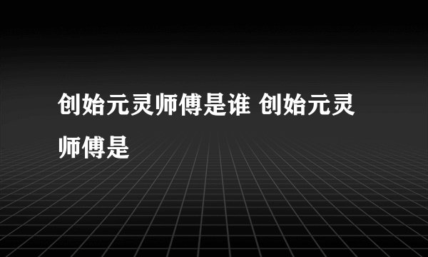 创始元灵师傅是谁 创始元灵师傅是