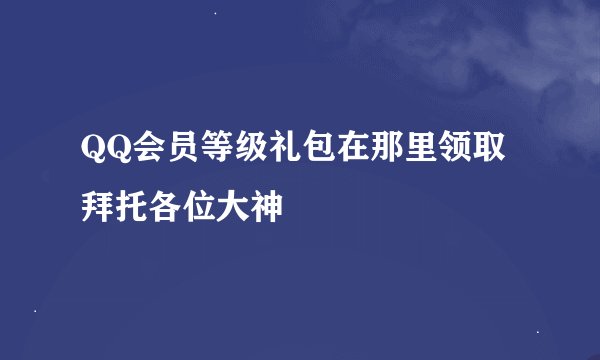 QQ会员等级礼包在那里领取拜托各位大神