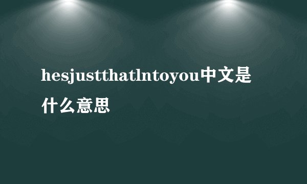hesjustthatlntoyou中文是什么意思