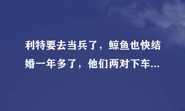 利特要去当兵了，鲸鱼也快结婚一年多了，他们两对下车之后的新夫妇是谁跟谁？
