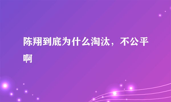 陈翔到底为什么淘汰，不公平啊