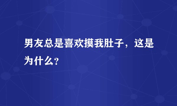 男友总是喜欢摸我肚子，这是为什么？