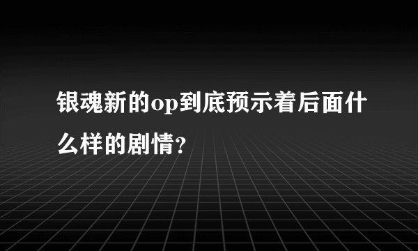 银魂新的op到底预示着后面什么样的剧情？