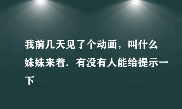 我前几天见了个动画，叫什么妹妹来着．有没有人能给提示一下