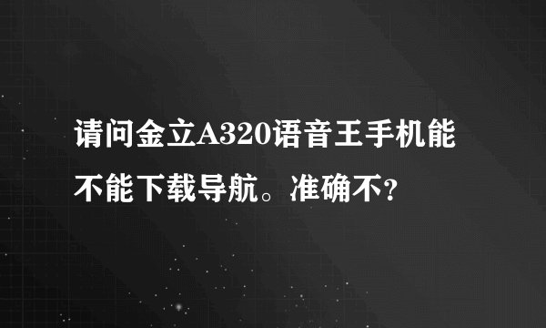 请问金立A320语音王手机能不能下载导航。准确不？