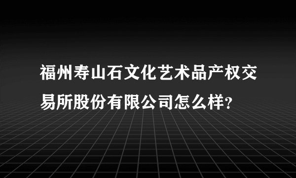 福州寿山石文化艺术品产权交易所股份有限公司怎么样？