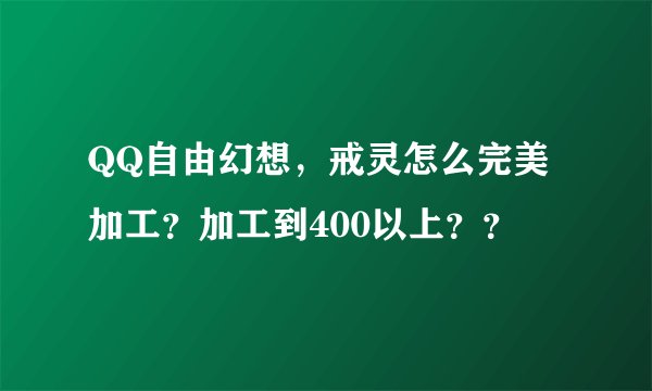 QQ自由幻想，戒灵怎么完美加工？加工到400以上？？