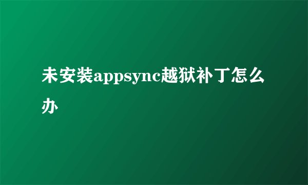未安装appsync越狱补丁怎么办