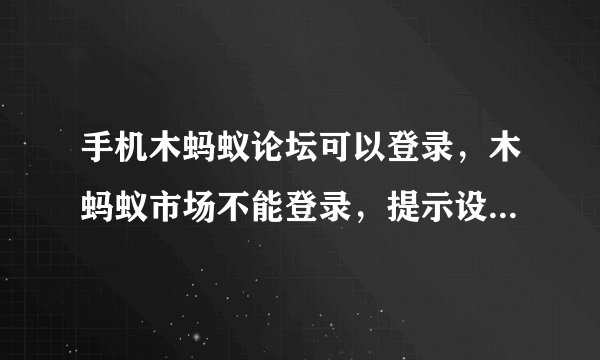 手机木蚂蚁论坛可以登录，木蚂蚁市场不能登录，提示设备信息异常是怎么回事啊！