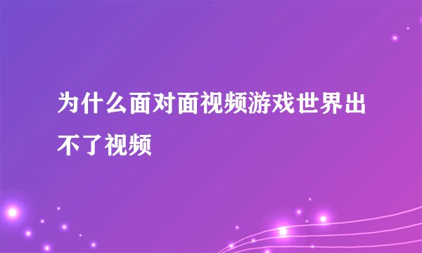 为什么面对面视频游戏世界出不了视频