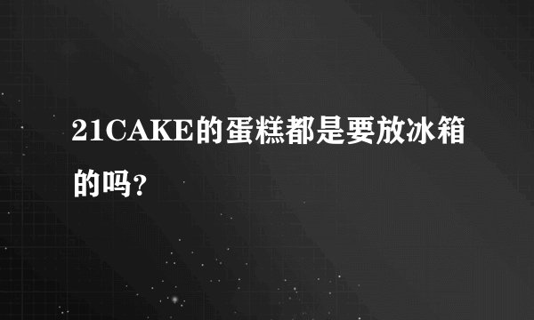 21CAKE的蛋糕都是要放冰箱的吗？