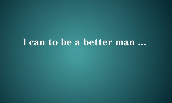 l can to be a better man 是什么意思