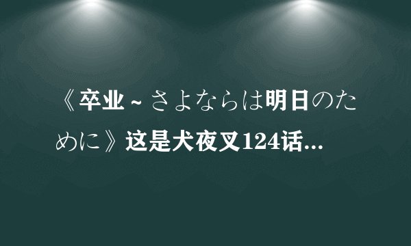 《卒业～さよならは明日のために》这是犬夜叉124话插入曲，这首歌的歌名是什么意思？？？？中文，谢谢