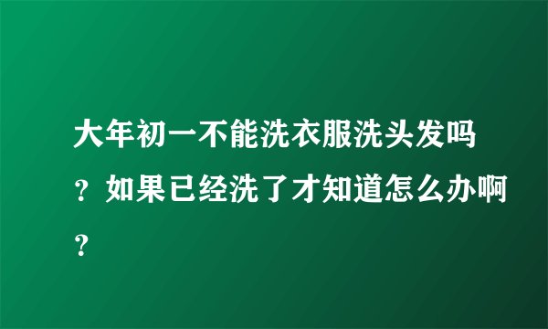 大年初一不能洗衣服洗头发吗？如果已经洗了才知道怎么办啊？