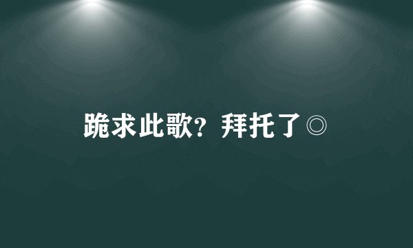 跪求此歌？拜托了◎
