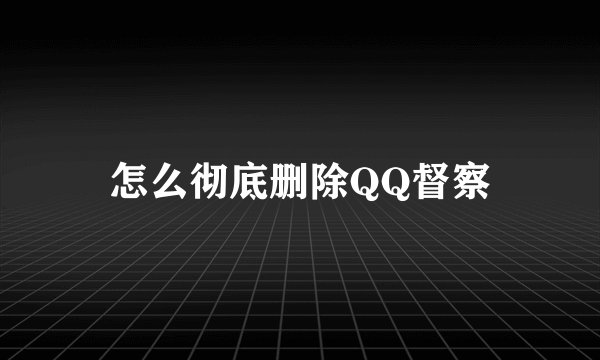 怎么彻底删除QQ督察