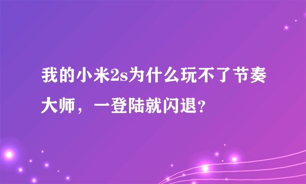 我的小米2s为什么玩不了节奏大师，一登陆就闪退？