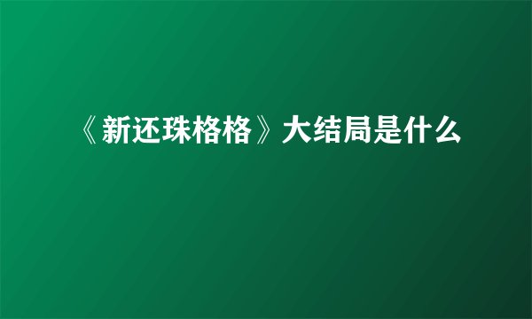 《新还珠格格》大结局是什么