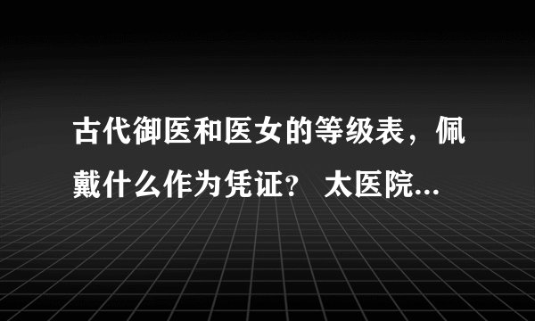 古代御医和医女的等级表，佩戴什么作为凭证？ 太医院是干什么的？