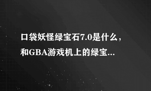 口袋妖怪绿宝石7.0是什么，和GBA游戏机上的绿宝石有区别吗？